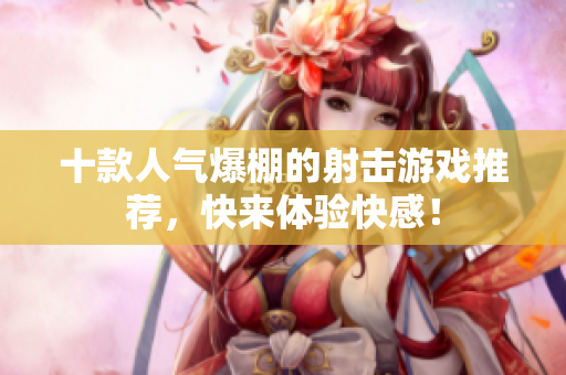 十款人气爆棚的射击游戏推荐，快来体验快感！