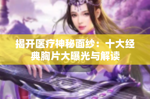 揭开医疗神秘面纱：十大经典胸片大曝光与解读