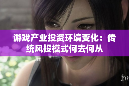 游戏产业投资环境变化：传统风投模式何去何从