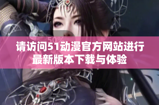 请访问51动漫官方网站进行最新版本下载与体验