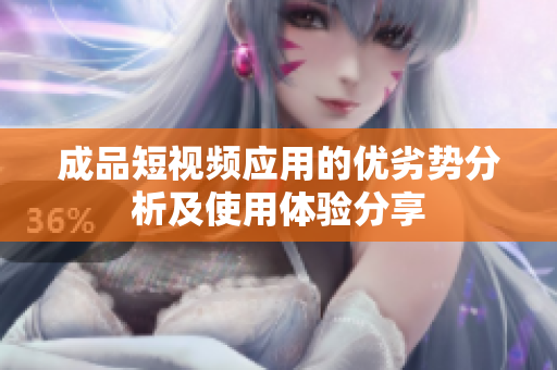 成品短视频应用的优劣势分析及使用体验分享
