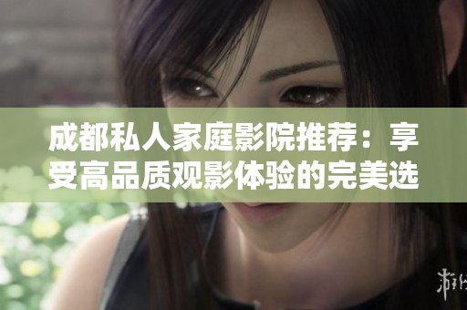 成都私人家庭影院推荐：享受高品质观影体验的完美选择