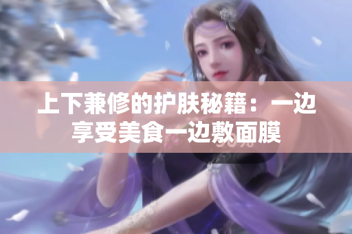 上下兼修的护肤秘籍：一边享受美食一边敷面膜