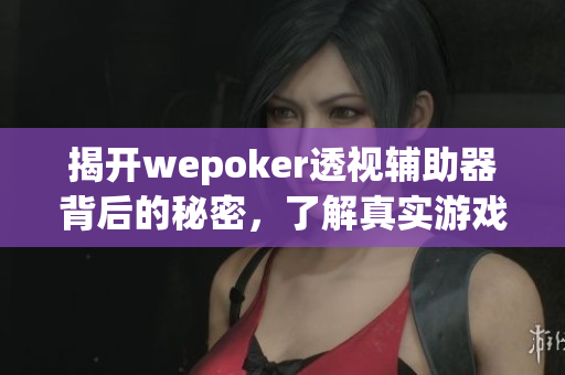 揭开wepoker透视辅助器背后的秘密，了解真实游戏影响