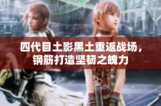 四代目土影黑土重返战场，钢筋打造坚韧之魄力