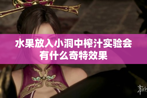 水果放入小洞中榨汁实验会有什么奇特效果