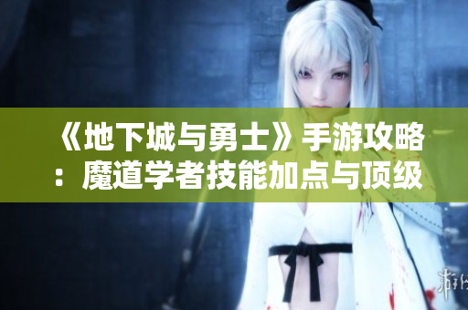 《地下城与勇士》手游攻略：魔道学者技能加点与顶级装备搭配详解