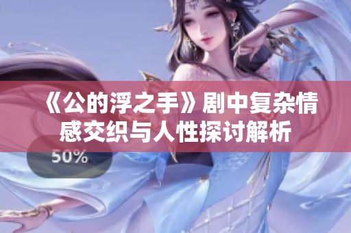《公的浮之手》剧中复杂情感交织与人性探讨解析