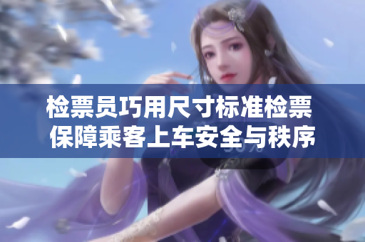 检票员巧用尺寸标准检票 保障乘客上车安全与秩序