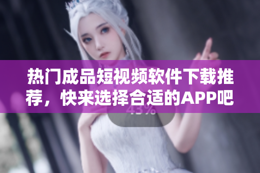 热门成品短视频软件下载推荐，快来选择合适的APP吧