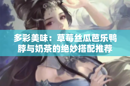 多彩美味：草莓丝瓜芭乐鸭脖与奶茶的绝妙搭配推荐