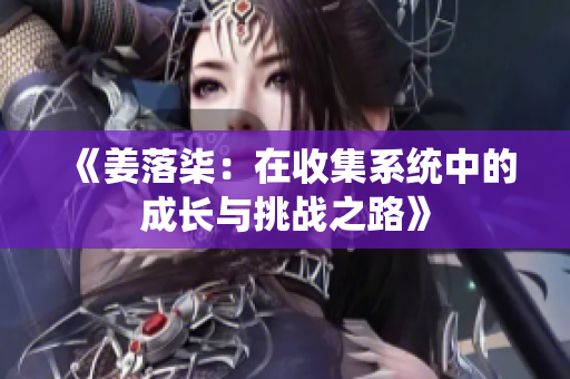 《姜落柒：在收集系统中的成长与挑战之路》