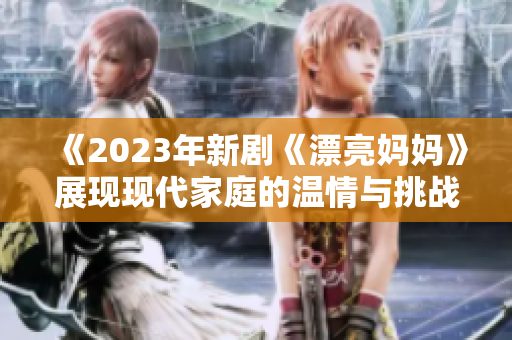 《2023年新剧《漂亮妈妈》展现现代家庭的温情与挑战》