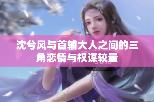 沈兮风与首辅大人之间的三角恋情与权谋较量