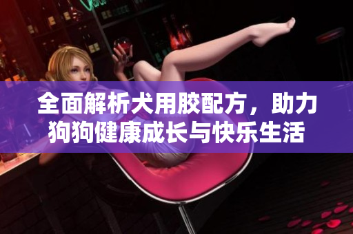 全面解析犬用胶配方，助力狗狗健康成长与快乐生活