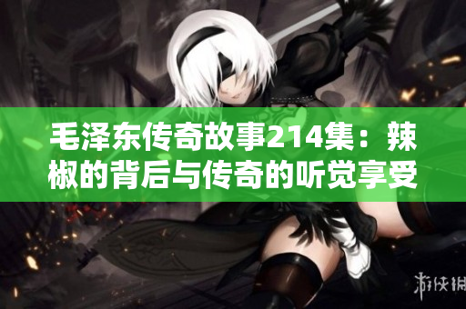 毛泽东传奇故事214集：辣椒的背后与传奇的听觉享受