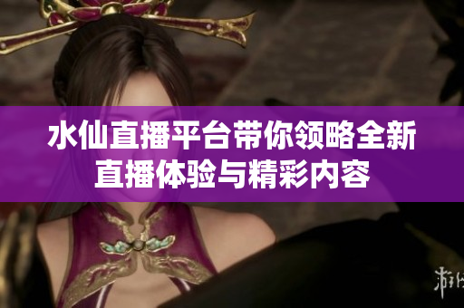 水仙直播平台带你领略全新直播体验与精彩内容