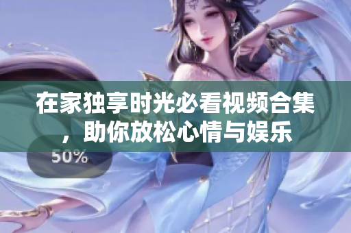 在家独享时光必看视频合集，助你放松心情与娱乐