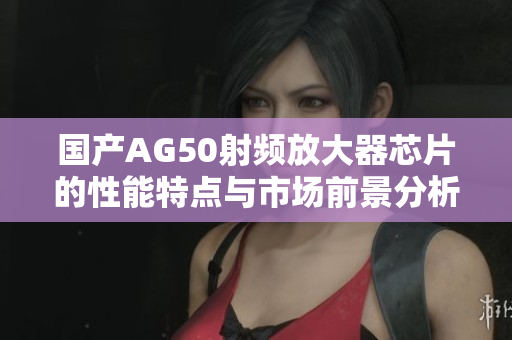 国产AG50射频放大器芯片的性能特点与市场前景分析