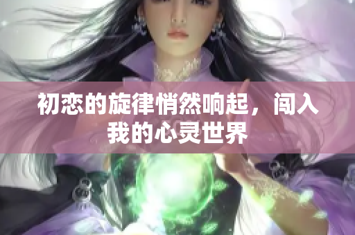 初恋的旋律悄然响起，闯入我的心灵世界