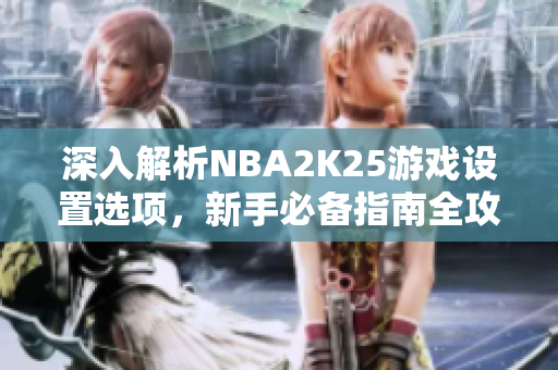 深入解析NBA2K25游戏设置选项，新手必备指南全攻略