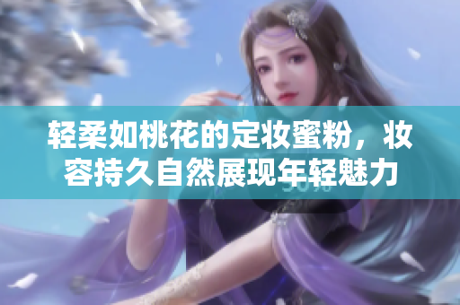 轻柔如桃花的定妆蜜粉，妆容持久自然展现年轻魅力