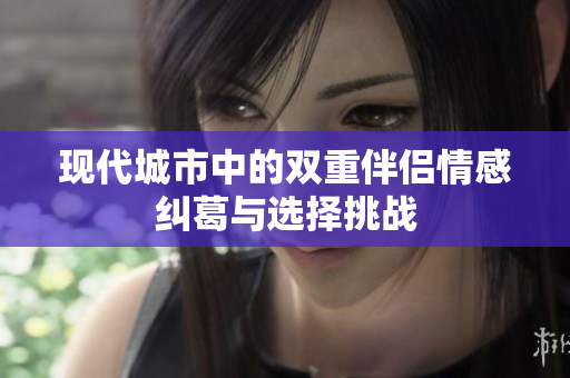 现代城市中的双重伴侣情感纠葛与选择挑战