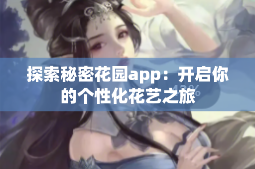 探索秘密花园app：开启你的个性化花艺之旅