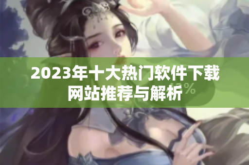2023年十大热门软件下载网站推荐与解析
