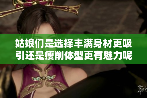 姑娘们是选择丰满身材更吸引还是瘦削体型更有魅力呢