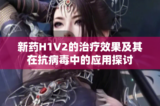 新药H1V2的治疗效果及其在抗病毒中的应用探讨