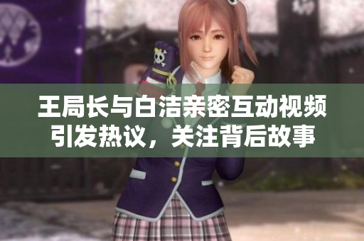 王局长与白洁亲密互动视频引发热议，关注背后故事