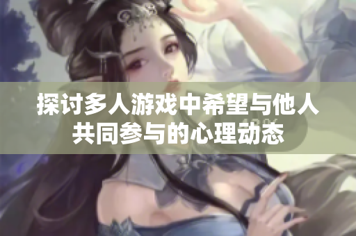 探讨多人游戏中希望与他人共同参与的心理动态