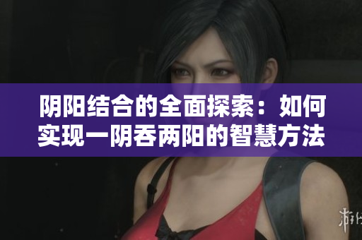 阴阳结合的全面探索：如何实现一阴吞两阳的智慧方法