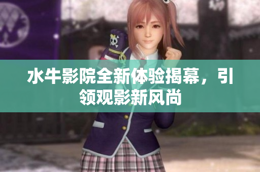 水牛影院全新体验揭幕，引领观影新风尚