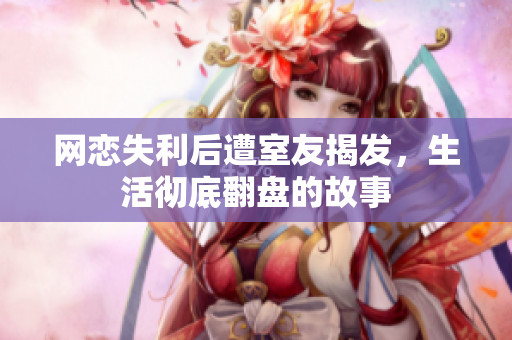 网恋失利后遭室友揭发，生活彻底翻盘的故事