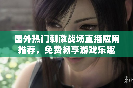 国外热门刺激战场直播应用推荐，免费畅享游戏乐趣