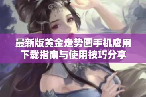 最新版黄金走势图手机应用下载指南与使用技巧分享