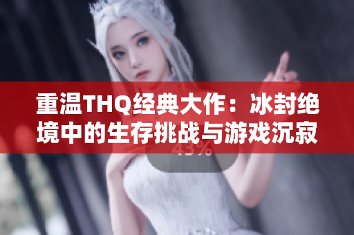 重温THQ经典大作：冰封绝境中的生存挑战与游戏沉寂真相揭秘