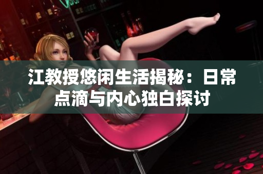 江教授悠闲生活揭秘：日常点滴与内心独白探讨