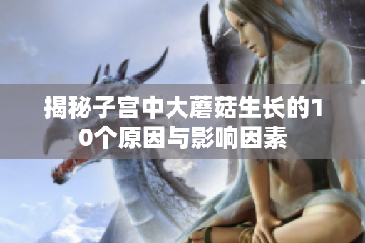 揭秘子宫中大蘑菇生长的10个原因与影响因素