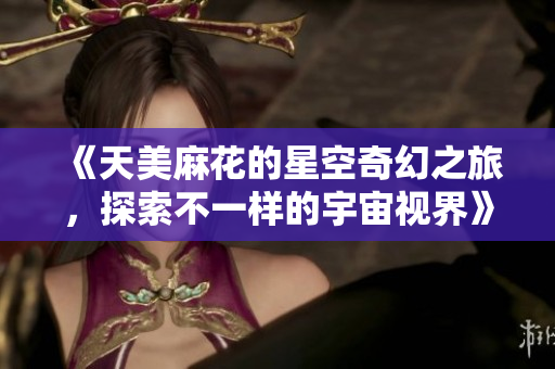 《天美麻花的星空奇幻之旅，探索不一样的宇宙视界》