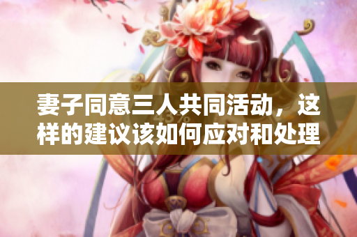 妻子同意三人共同活动，这样的建议该如何应对和处理