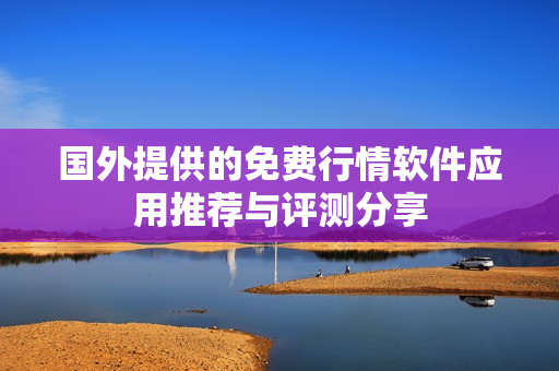 国外提供的免费行情软件应用推荐与评测分享