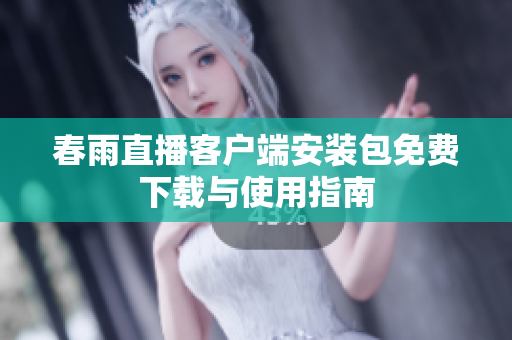 春雨直播客户端安装包免费下载与使用指南