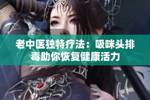 老中医独特疗法：吸咪头排毒助你恢复健康活力
