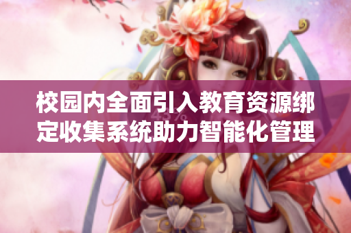 校园内全面引入教育资源绑定收集系统助力智能化管理