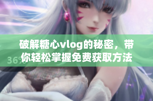 破解糖心vlog的秘密，带你轻松掌握免费获取方法