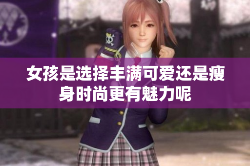 女孩是选择丰满可爱还是瘦身时尚更有魅力呢