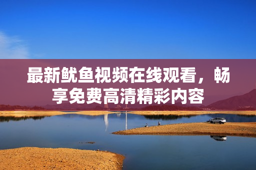 最新鱿鱼视频在线观看，畅享免费高清精彩内容